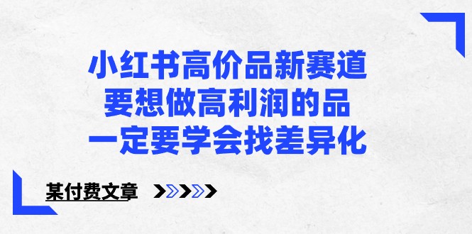 某公众号付费文章-小红书高价品新赛道，要想做高利润的品，一定要学会找差异化！-117资源网