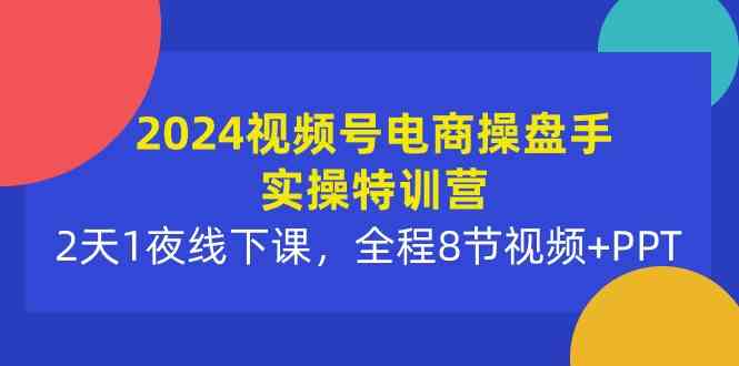 （10156期）2024视频号电商操盘手实操特训营：2天1夜线下课，全程8节视频+PPT-117资源网