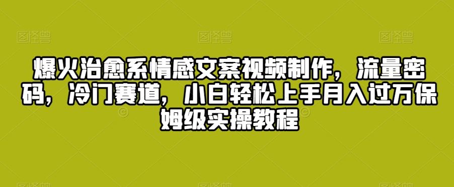 爆火治愈系情感文案视频制作，流量密码，冷门赛道，小白轻松上手-117资源网