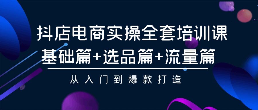 抖店电商实操全套培训课：基础篇+选品篇+流量篇，从入门到爆款打造-117资源网