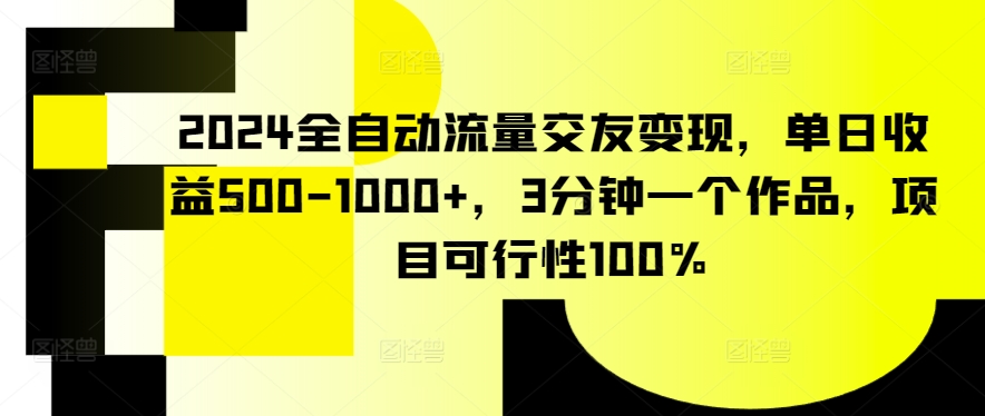 2024全自动流量交友变现，单日收益500-1000+，3分钟一个作品，项目可行性100%-117资源网