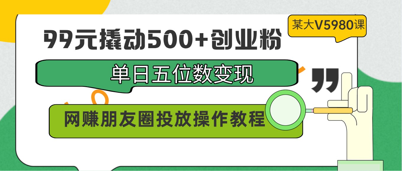 99元撬动500+创业粉，单日五位数变现，网赚朋友圈投放操作教程价值5980！-117资源网