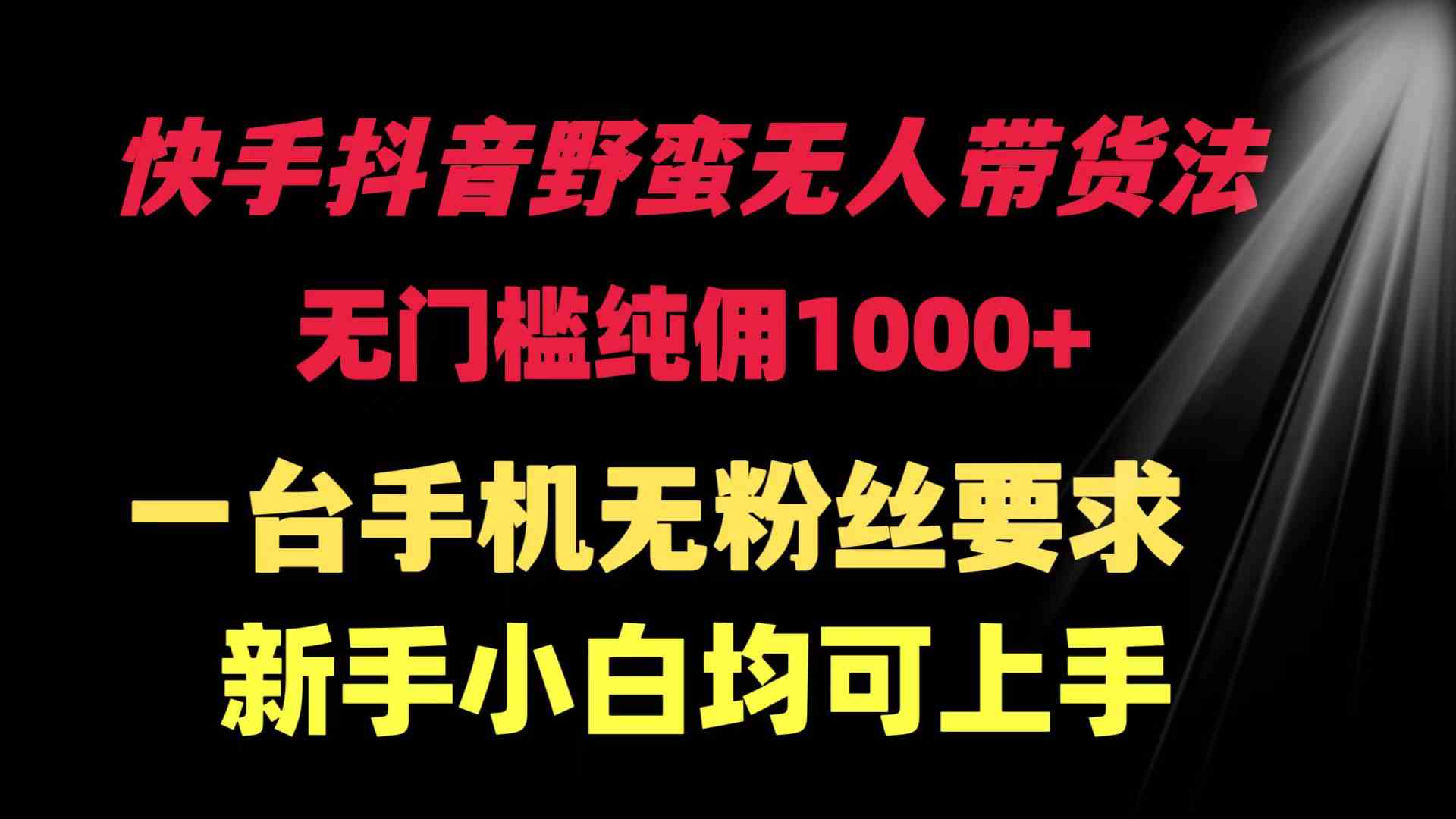 （9552期）快手抖音野蛮无人带货法 无门槛纯佣1000+ 一台手机无粉丝要求新手小白…-117资源网