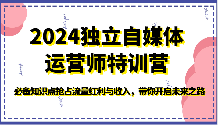 2024独立自媒体运营师特训营-必备知识点抢占流量红利与收入，带你开启未来之路-117资源网