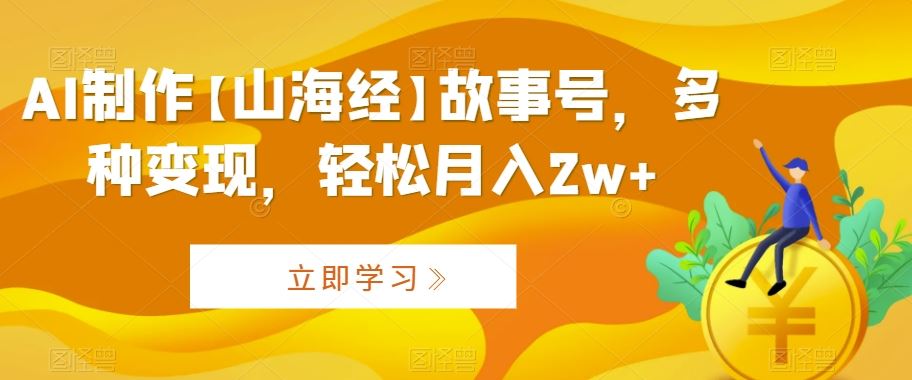 AI制作【山海经】故事号，多种变现，轻松月入2w+【揭秘】-117资源网