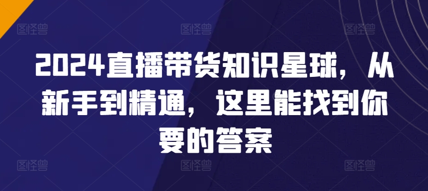 2024直播带货知识星球，从新手到精通，这里能找到你要的答案-117资源网