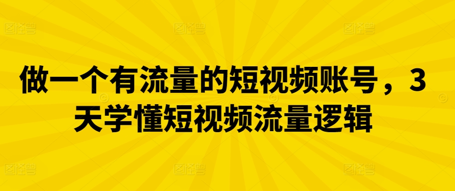 做一个有流量的短视频账号，3天学懂短视频流量逻辑-117资源网