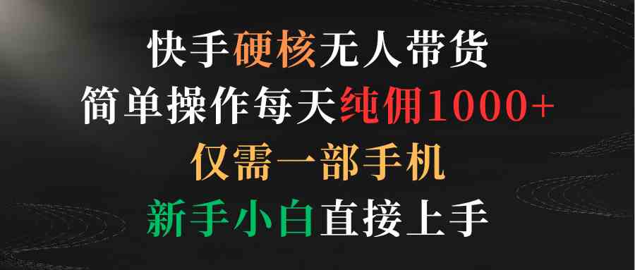 （9475期）快手硬核无人带货，简单操作每天纯佣1000+,仅需一部手机，新手小白直接上手-117资源网