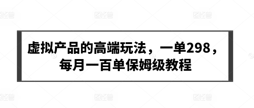 虚拟产品的高端玩法，一单298，每月一百单保姆级教程-117资源网