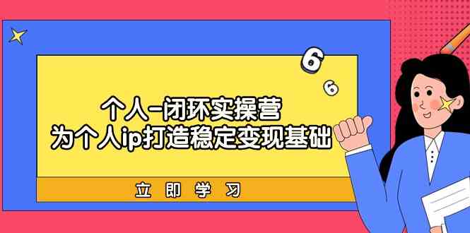 个人闭环实操营：个人ip打造稳定变现基础，带你落地个人的商业变现课-117资源网