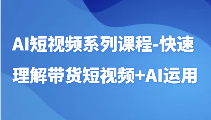 AI短视频系列课程-快速理解带货短视频+AI工具短视频运用-117资源网