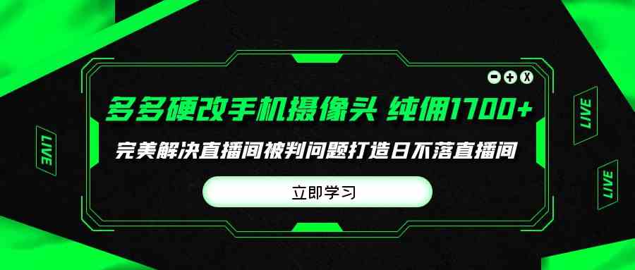 （9987期）多多硬改手机摄像头，单场带货纯佣1700+完美解决直播间被判问题，打造日…-117资源网