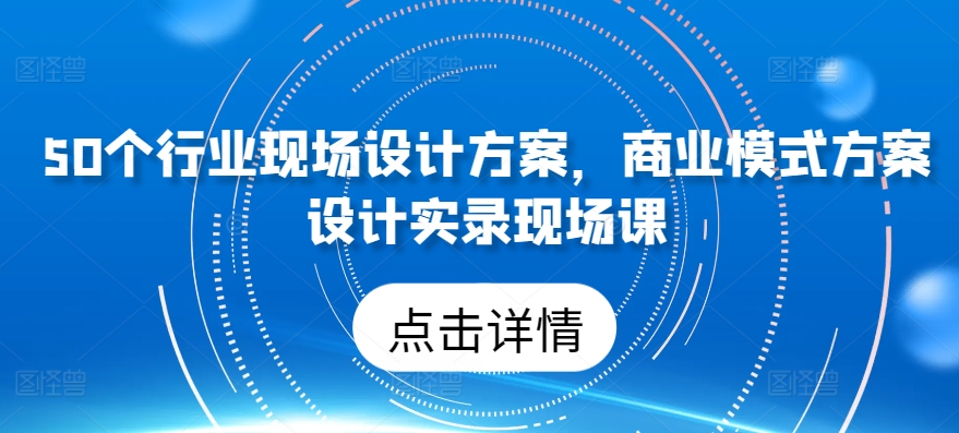 50个行业现场设计方案，​商业模式方案设计实录现场课-117资源网