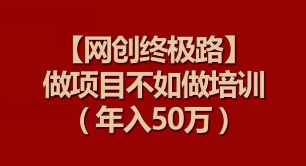 【网创终极路】做项目不如做项目培训，年入50万-117资源网