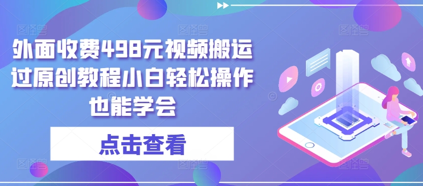 外面收费498元视频搬运过原创教程小白轻松操作也能学会-117资源网