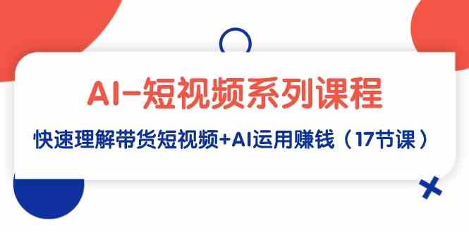 （9315期）AI-短视频系列课程，快速理解带货短视频+AI运用赚钱（17节课）-117资源网