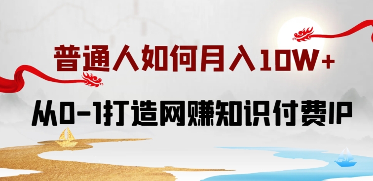 普通人如何打造知识付费IP月入10W+，从0-1打造网赚知识付费IP，小白喂饭级教程-117资源网