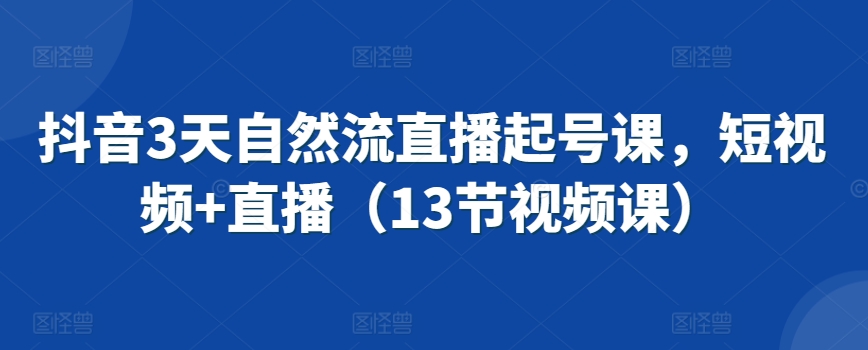 抖音3天自然流直播起号课，短视频+直播（13节视频课）-117资源网