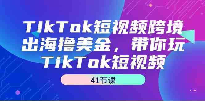 （9155期）TikTok短视频跨境出海撸美金，带你玩TikTok短视频（41节课）-117资源网