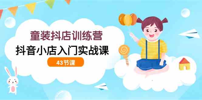 （9610期）童装抖店训练营，抖音小店入门实战课（43节课）-117资源网