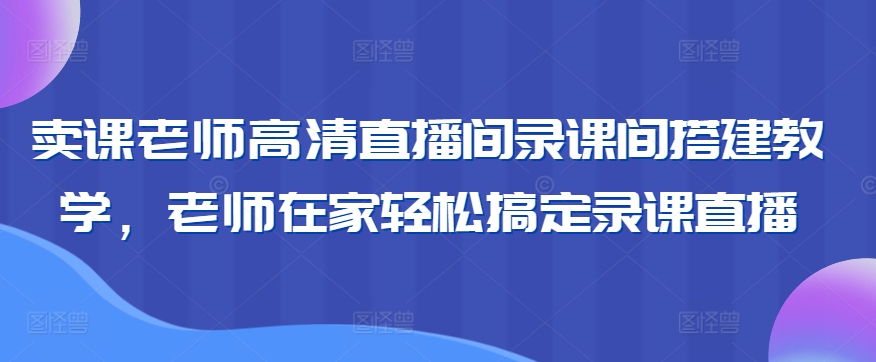 卖课老师高清直播间录课间搭建教学，老师在家轻松搞定录课直播-117资源网