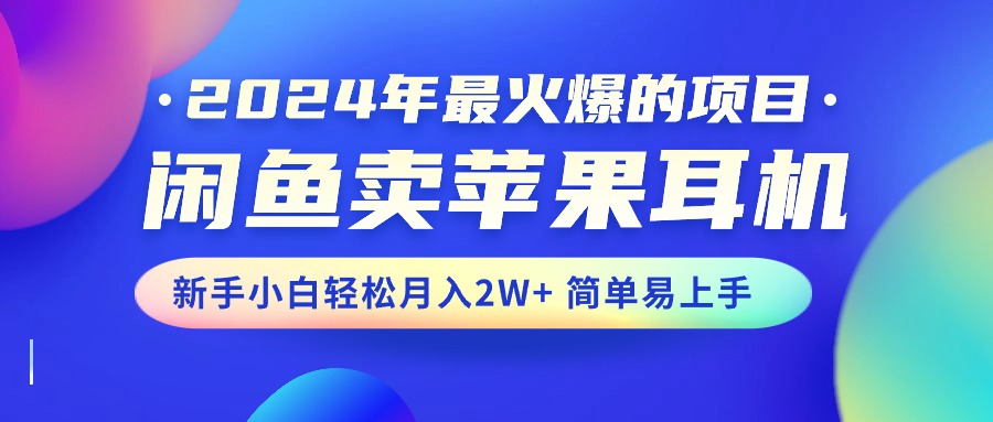 2024年最火爆的项目，闲鱼卖苹果耳机，新手小白轻松月入2W+简单易上手-117资源网