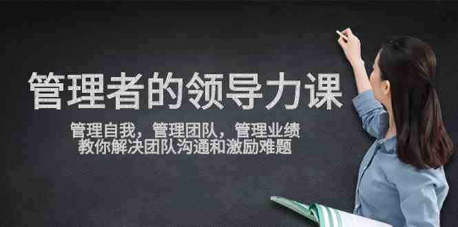 （9665期）管理者领导力课，管理自我，管理团队，管理业绩，教你解决团队沟通和激…-117资源网