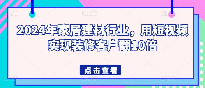 2024年家居建材行业，用短视频实现装修客户翻10倍-117资源网