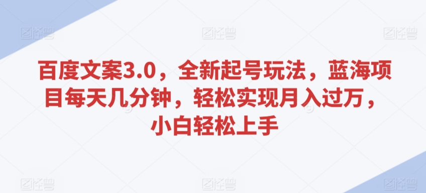 百度文案3.0，全新起号玩法，蓝海项目每天几分钟，轻松实现月入过万，小白轻松上手-117资源网