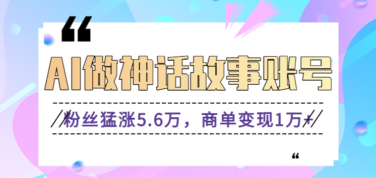 利用AI做神话故事账号，粉丝猛涨5.6万，商单变现1万+【视频教程+软件】-117资源网