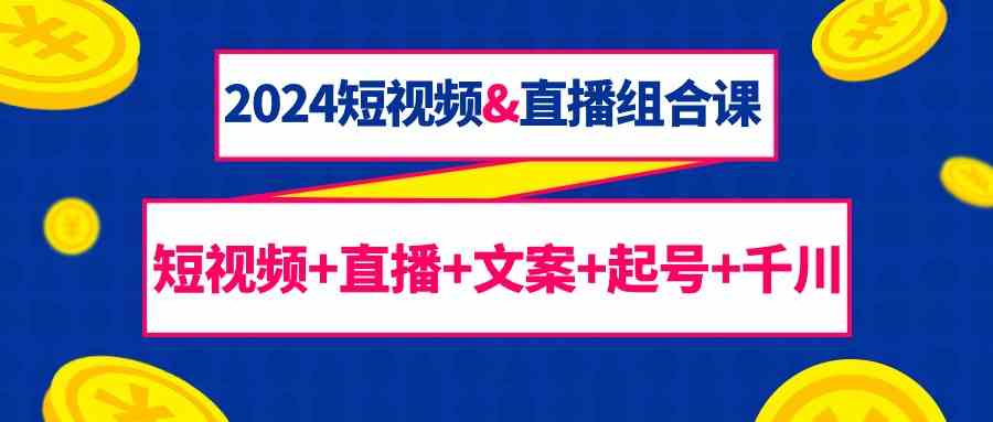 （9426期）2024短视频&直播组合课：短视频+直播+文案+起号+千川（67节课）-117资源网