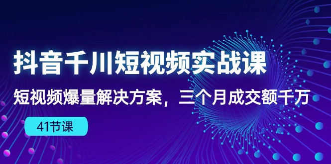 抖音千川短视频实战课：短视频爆量解决方案，三个月成交额千万-117资源网