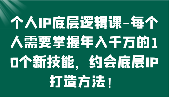 个人IP底层逻辑-​掌握年入千万的10个新技能，约会底层IP的打造方法！-117资源网