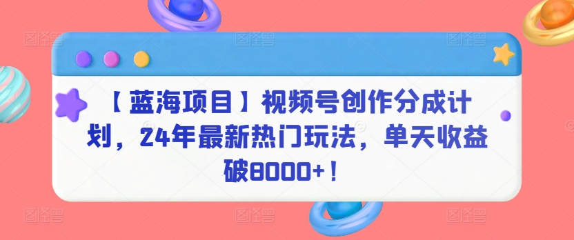 【蓝海项目】视频号创作分成计划，24年最新热门玩法，单天收益破8000+！-117资源网