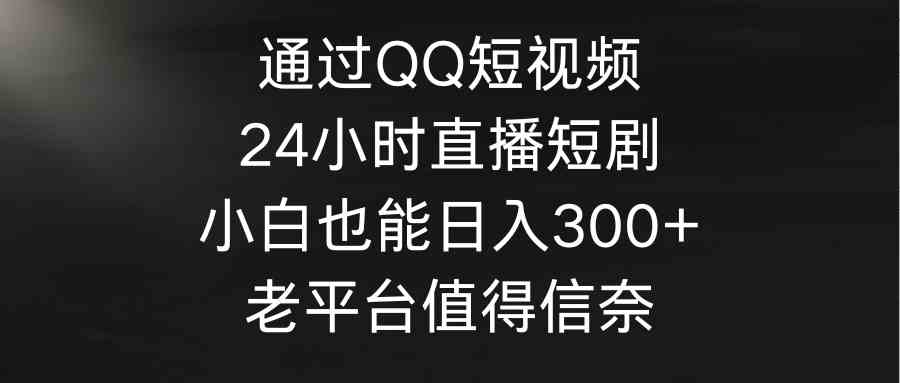 （9469期）通过QQ短视频、24小时直播短剧，小白也能日入300+，老平台值得信奈-117资源网