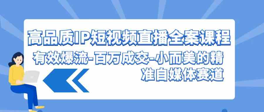 （9591期）高品质 IP短视频直播-全案课程，有效爆流-百万成交-小而美的精准自媒体赛道-117资源网