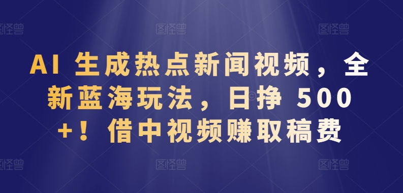 AI 生成热点新闻视频，全新蓝海玩法，日挣 500+!借中视频赚取稿费-117资源网