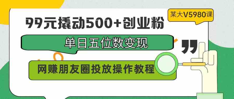 （9534期）99元撬动500+创业粉，单日五位数变现，网赚朋友圈投放操作教程价值5980！-117资源网