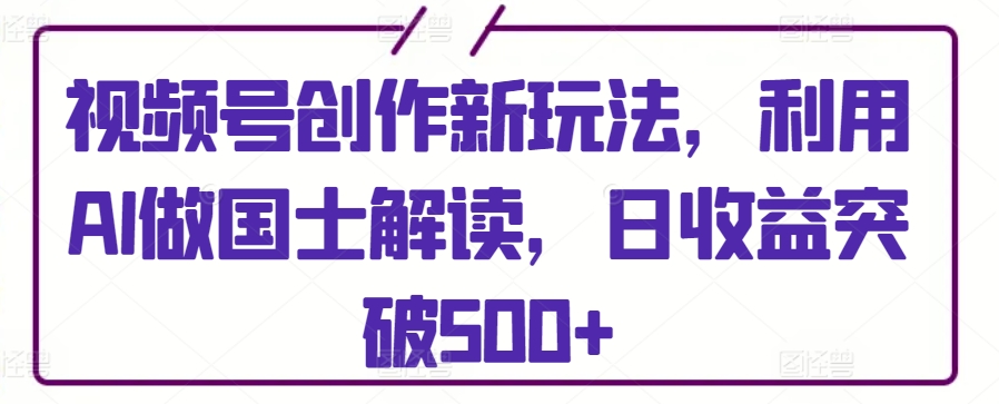 视频号创作新玩法，利用AI做国士解读，日收益突破500+-117资源网