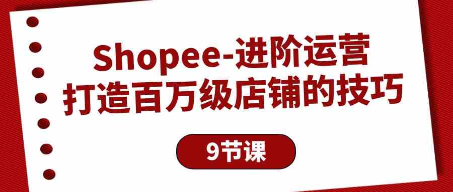 Shopee进阶运营：打造百万级店铺的技巧（9节课）-117资源网