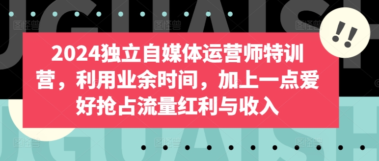 2024独立自媒体运营师特训营，利用业余时间，加上一点爱好抢占流量红利与收入-117资源网