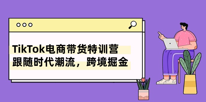 TikTok电商带货特训营，跟随时代潮流，跨境掘金（8节课）-117资源网