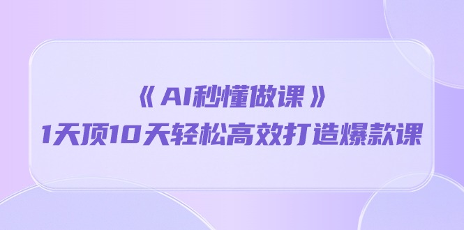 《AI秒懂做课》1天顶10天轻松高效打造爆款课（13节课）-117资源网