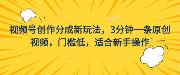 视频号创作分成新玩法，3分钟一条原创视频，门槛低，适合新手操作-117资源网