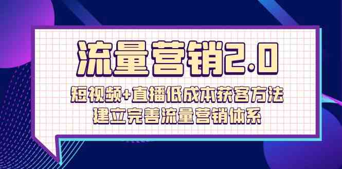 流量营销2.0：短视频+直播低成本获客方法，建立完善流量营销体系（72节）-117资源网