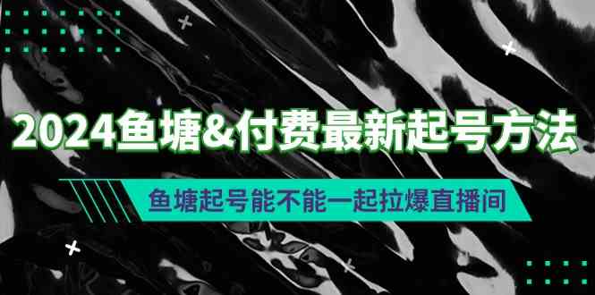 （9507期）2024鱼塘&付费最新起号方法：鱼塘起号能不能一起拉爆直播间-117资源网