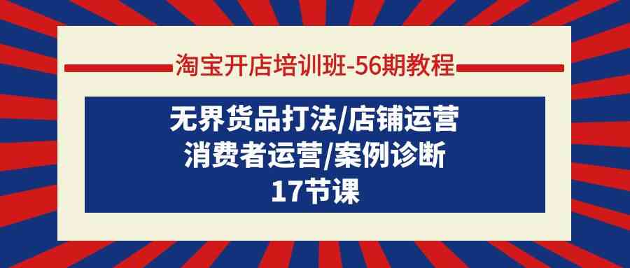 （9605期）淘宝开店培训班-56期教程：无界货品打法/店铺运营/消费者运营/案例诊断-117资源网