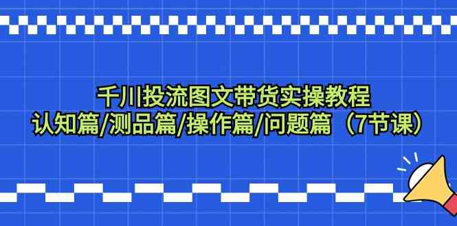 千川投流图文带货实操教程：认知篇/测品篇/操作篇/问题篇（7节课）-117资源网