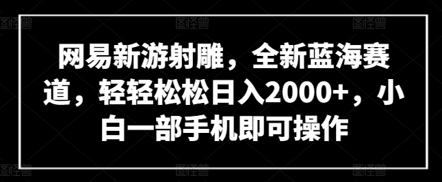 网易新游射雕，全新蓝海赛道，轻轻松松日入2000+，小白一部手机即可操作-117资源网