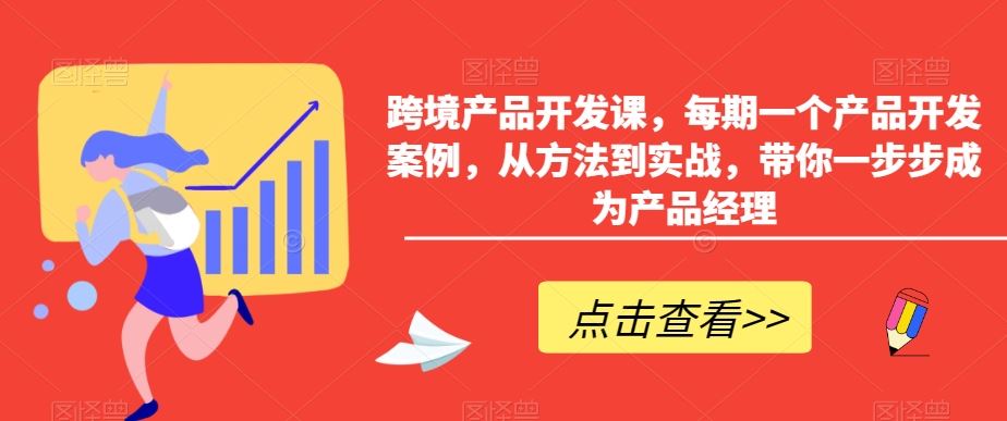 跨境产品开发课，每期一个产品开发案例，从方法到实战，带你一步步成为产品经理-117资源网